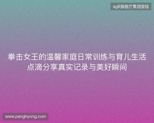 拳击女王的温馨家庭日常训练与育儿生活点滴分享真实记录与美好瞬间