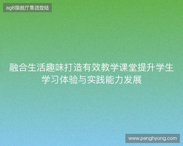 融合生活趣味打造有效教学课堂提升学生学习体验与实践能力发展